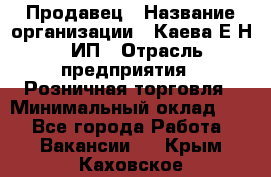 Продавец › Название организации ­ Каева Е.Н., ИП › Отрасль предприятия ­ Розничная торговля › Минимальный оклад ­ 1 - Все города Работа » Вакансии   . Крым,Каховское